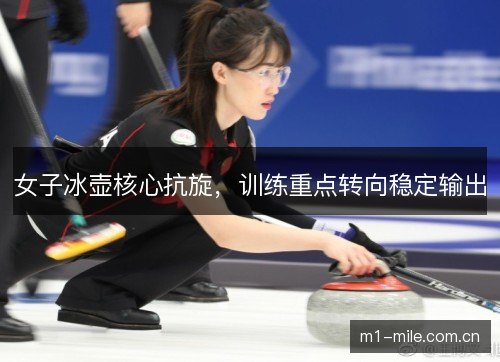 女子冰壶核心抗旋，训练重点转向稳定输出